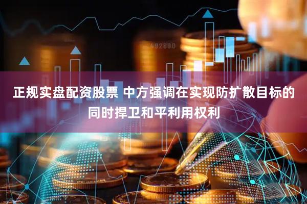 正规实盘配资股票 中方强调在实现防扩散目标的同时捍卫和平利用权利
