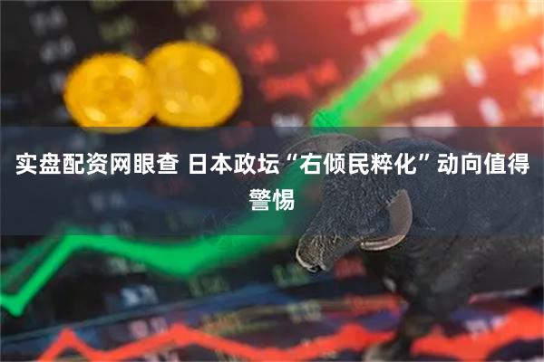 实盘配资网眼查 日本政坛“右倾民粹化”动向值得警惕