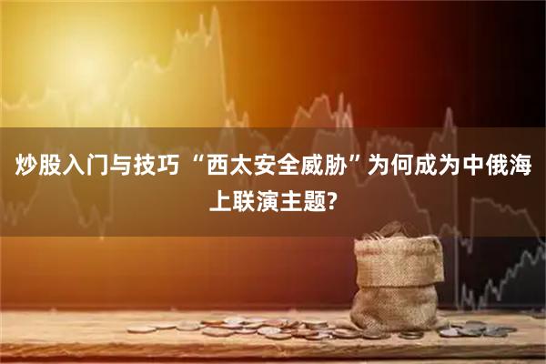 炒股入门与技巧 “西太安全威胁”为何成为中俄海上联演主题?