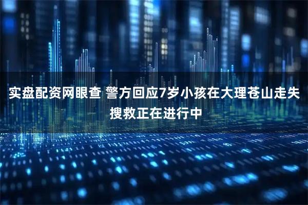 实盘配资网眼查 警方回应7岁小孩在大理苍山走失 搜救正在进行中