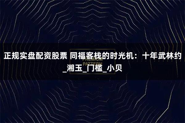 正规实盘配资股票 同福客栈的时光机：十年武林约_湘玉_门槛_小贝