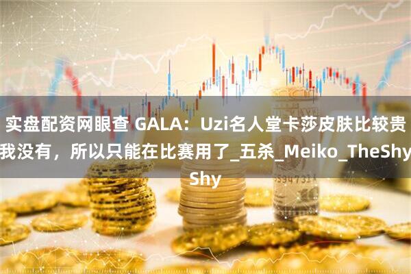 实盘配资网眼查 GALA：Uzi名人堂卡莎皮肤比较贵我没有，所以只能在比赛用了_五杀_Meiko_TheShy