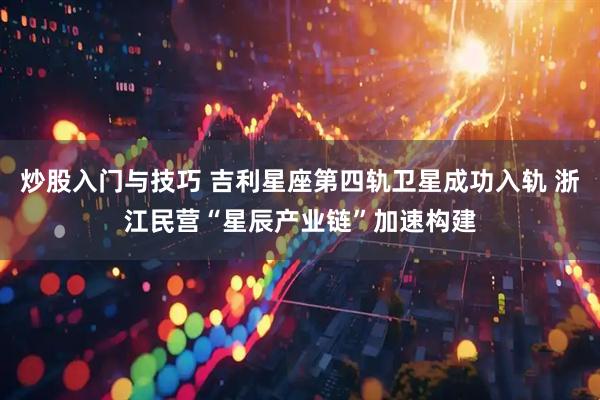 炒股入门与技巧 吉利星座第四轨卫星成功入轨 浙江民营“星辰产业链”加速构建