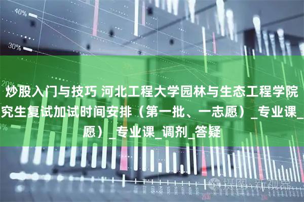 炒股入门与技巧 河北工程大学园林与生态工程学院2025年研究生复试加试时间安排（第一批、一志愿）_专业课_调剂_答疑