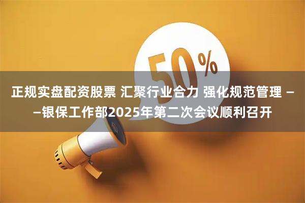 正规实盘配资股票 汇聚行业合力 强化规范管理 ——银保工作部2025年第二次会议顺利召开