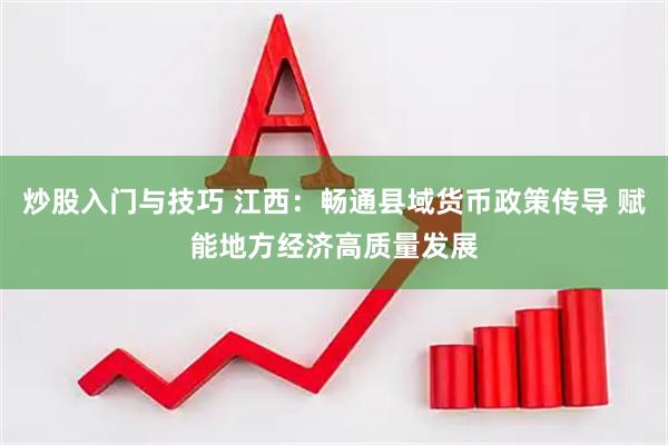 炒股入门与技巧 江西：畅通县域货币政策传导 赋能地方经济高质量发展