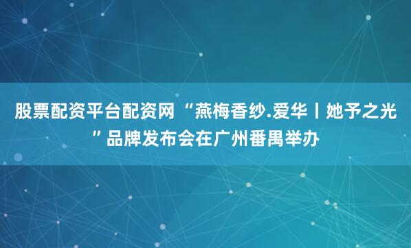 股票配资平台配资网 “燕梅香纱.爱华丨她予之光”品牌发布会在广州番禺举办