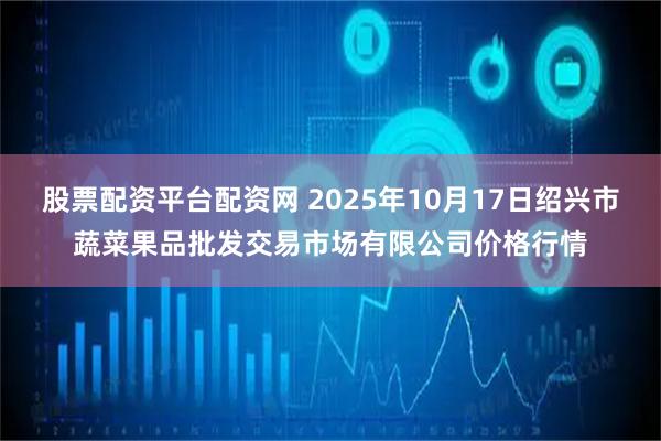 股票配资平台配资网 2025年10月17日绍兴市蔬菜果品批发交易市场有限公司价格行情
