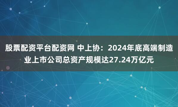 股票配资平台配资网 中上协：2024年底高端制造业上市公司总资产规模达27.24万亿元