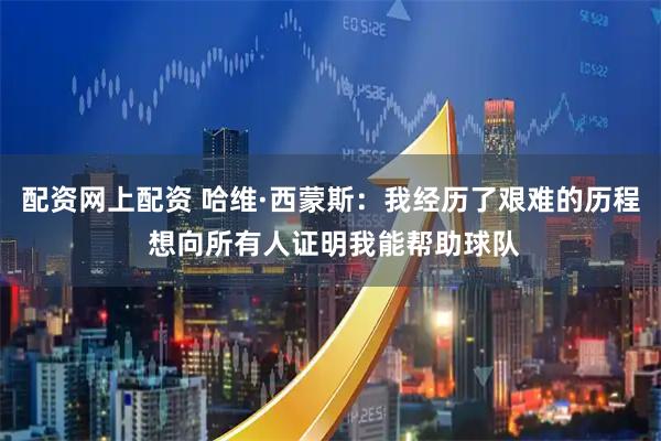 配资网上配资 哈维·西蒙斯：我经历了艰难的历程 想向所有人证明我能帮助球队