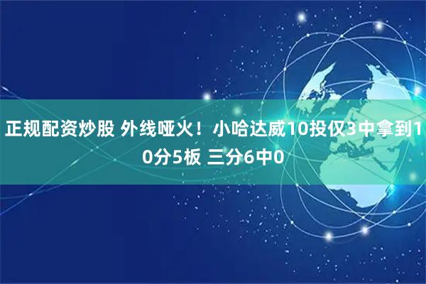 正规配资炒股 外线哑火！小哈达威10投仅3中拿到10分5板 三分6中0
