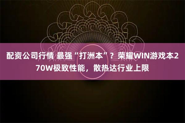 配资公司行情 最强“打洲本”？荣耀WIN游戏本270W极致性能，散热达行业上限