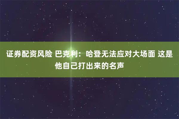 证券配资风险 巴克利：哈登无法应对大场面 这是他自己打出来的名声