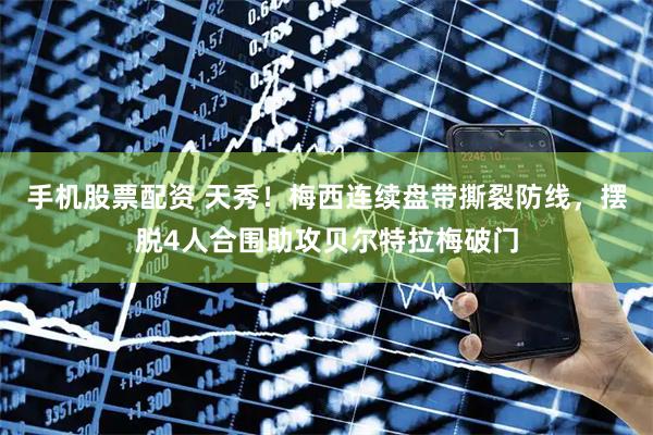 手机股票配资 天秀！梅西连续盘带撕裂防线，摆脱4人合围助攻贝尔特拉梅破门