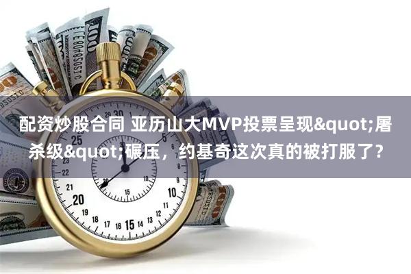 配资炒股合同 亚历山大MVP投票呈现"屠杀级"碾压，约基奇这次真的被打服了？