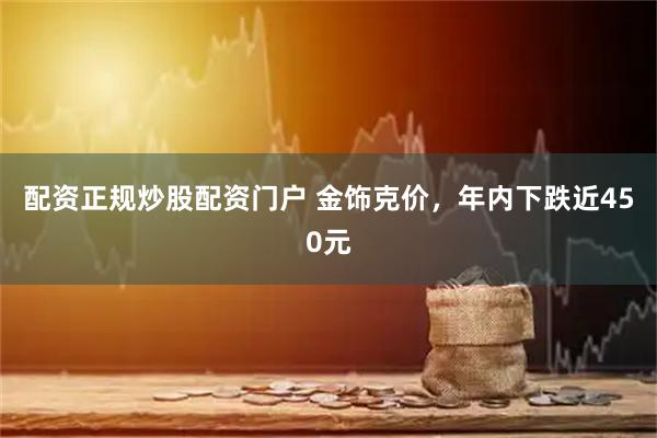 配资正规炒股配资门户 金饰克价，年内下跌近450元