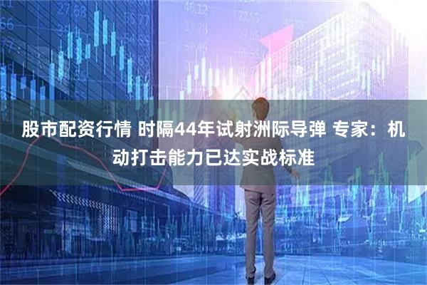 股市配资行情 时隔44年试射洲际导弹 专家：机动打击能力已达实战标准