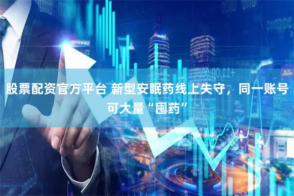 股票配资官方平台 新型安眠药线上失守，同一账号可大量“囤药”
