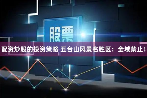 配资炒股的投资策略 五台山风景名胜区：全域禁止！
