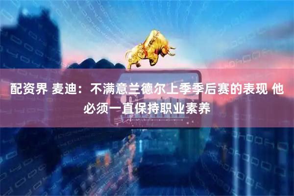 配资界 麦迪：不满意兰德尔上季季后赛的表现 他必须一直保持职业素养