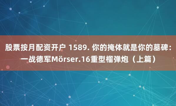 股票按月配资开户 1589. 你的掩体就是你的墓碑：一战德军Mörser.16重型榴弹炮（上篇）