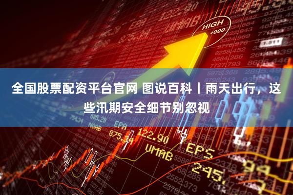 全国股票配资平台官网 图说百科丨雨天出行，这些汛期安全细节别忽视