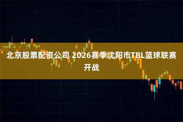 北京股票配资公司 2026赛季沈阳市TBL篮球联赛开战