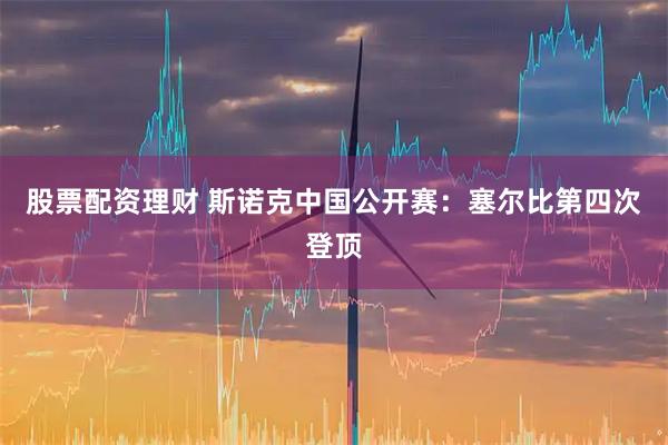 股票配资理财 斯诺克中国公开赛：塞尔比第四次登顶