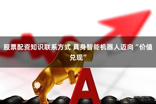 股票配资知识联系方式 具身智能机器人迈向“价值兑现”