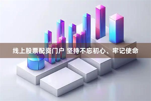 线上股票配资门户 坚持不忘初心、牢记使命