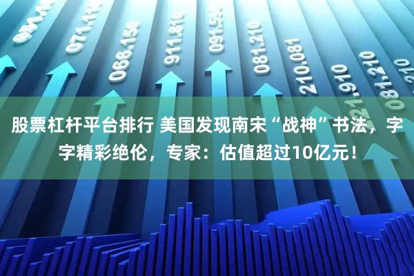 股票杠杆平台排行 美国发现南宋“战神”书法，字字精彩绝伦，专家：估值超过10亿元！