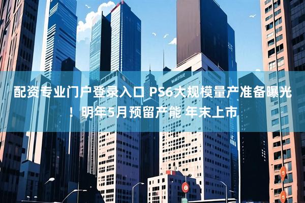 配资专业门户登录入口 PS6大规模量产准备曝光！明年5月预留产能 年末上市